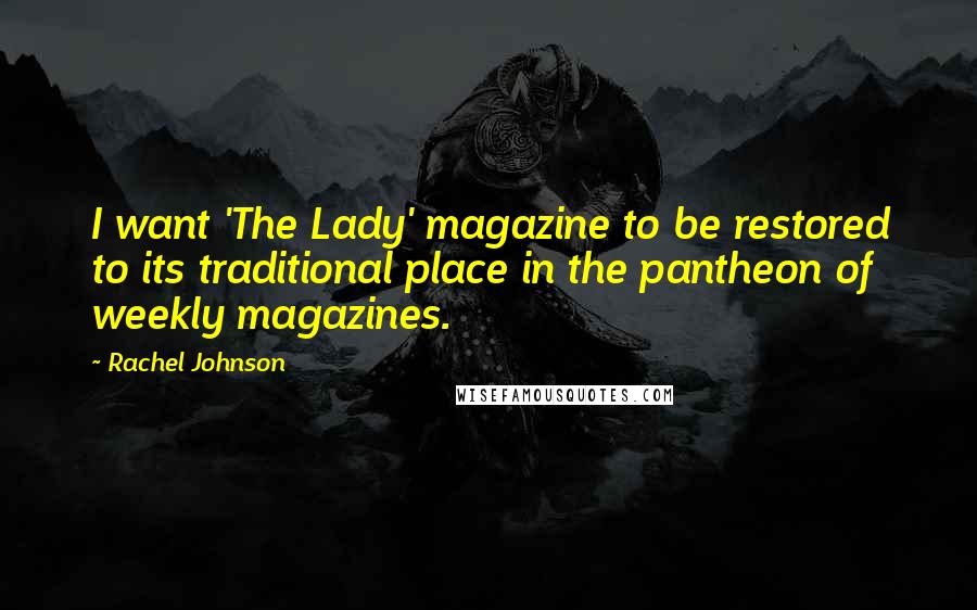 Rachel Johnson Quotes: I want 'The Lady' magazine to be restored to its traditional place in the pantheon of weekly magazines.
