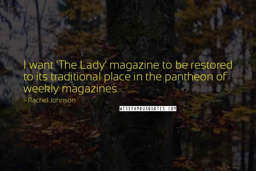 Rachel Johnson Quotes: I want 'The Lady' magazine to be restored to its traditional place in the pantheon of weekly magazines.