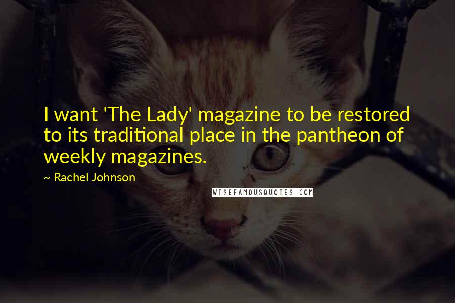 Rachel Johnson Quotes: I want 'The Lady' magazine to be restored to its traditional place in the pantheon of weekly magazines.
