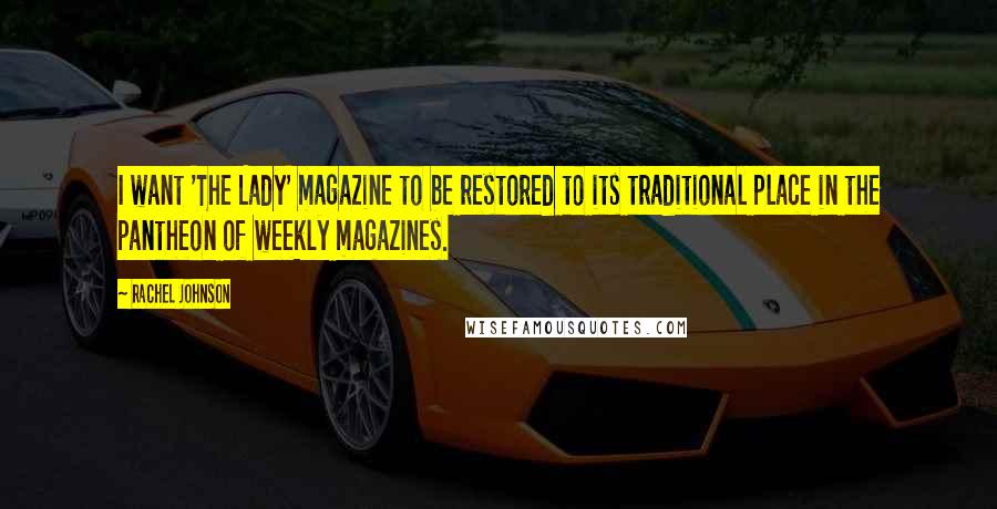 Rachel Johnson Quotes: I want 'The Lady' magazine to be restored to its traditional place in the pantheon of weekly magazines.