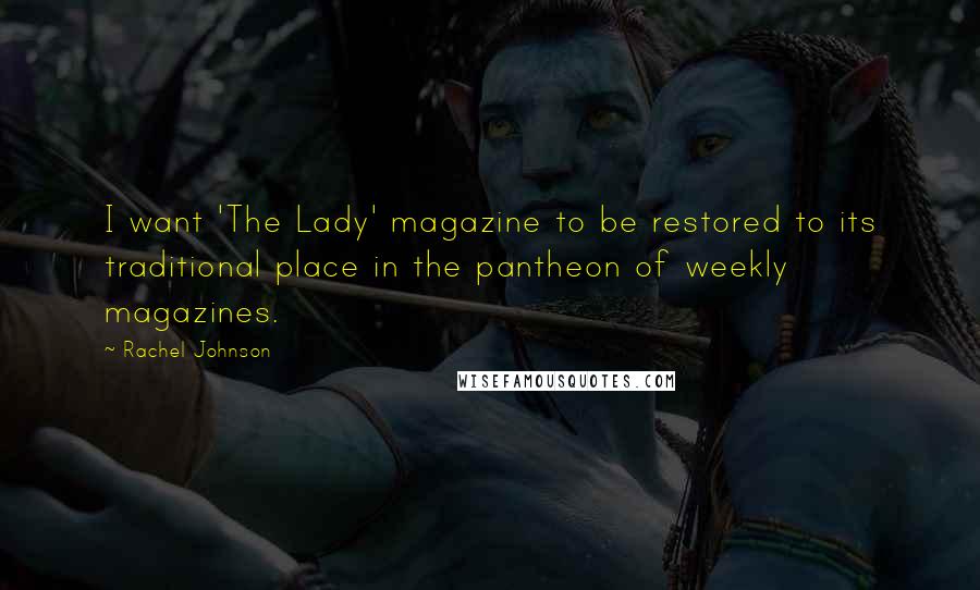 Rachel Johnson Quotes: I want 'The Lady' magazine to be restored to its traditional place in the pantheon of weekly magazines.