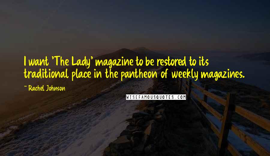 Rachel Johnson Quotes: I want 'The Lady' magazine to be restored to its traditional place in the pantheon of weekly magazines.