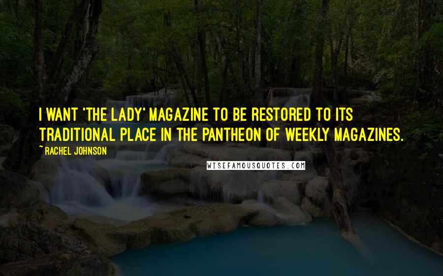 Rachel Johnson Quotes: I want 'The Lady' magazine to be restored to its traditional place in the pantheon of weekly magazines.