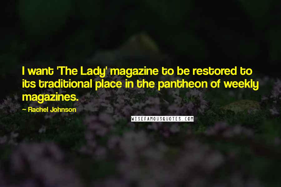 Rachel Johnson Quotes: I want 'The Lady' magazine to be restored to its traditional place in the pantheon of weekly magazines.