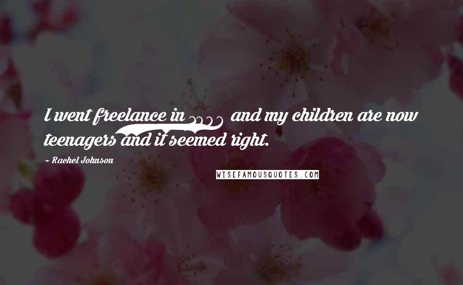 Rachel Johnson Quotes: I went freelance in 1996 and my children are now teenagers and it seemed right.