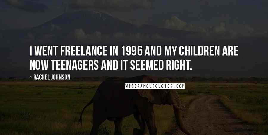 Rachel Johnson Quotes: I went freelance in 1996 and my children are now teenagers and it seemed right.