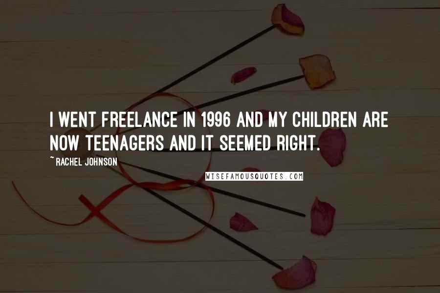 Rachel Johnson Quotes: I went freelance in 1996 and my children are now teenagers and it seemed right.