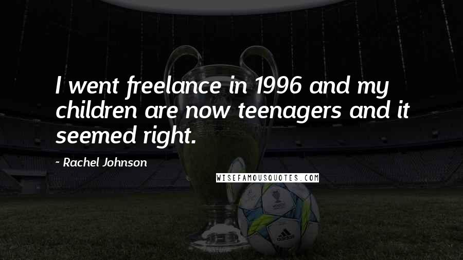 Rachel Johnson Quotes: I went freelance in 1996 and my children are now teenagers and it seemed right.