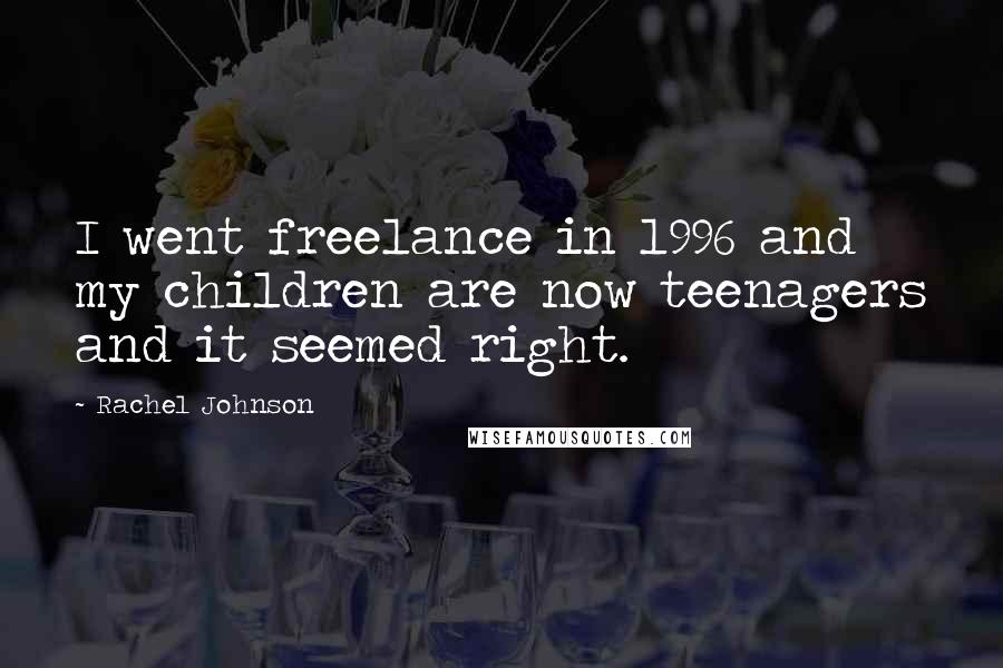 Rachel Johnson Quotes: I went freelance in 1996 and my children are now teenagers and it seemed right.