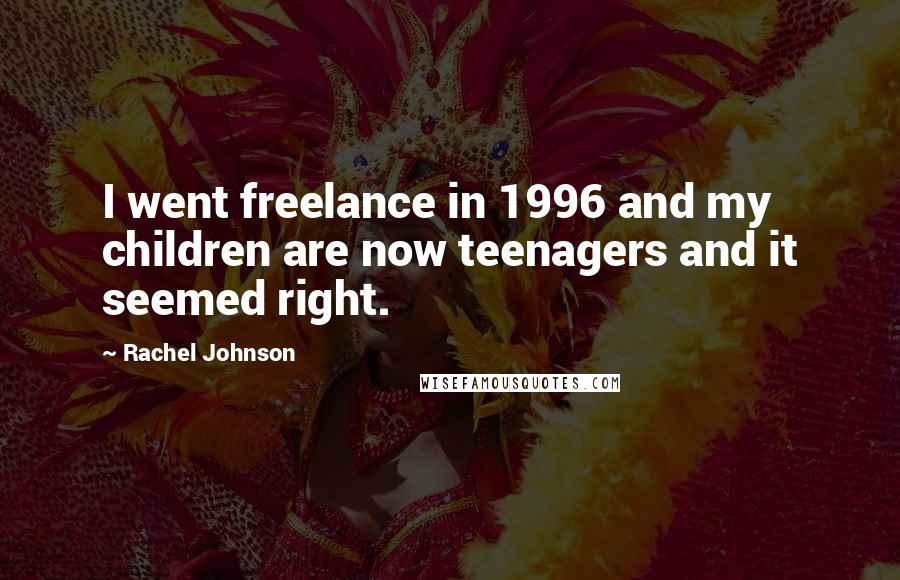 Rachel Johnson Quotes: I went freelance in 1996 and my children are now teenagers and it seemed right.