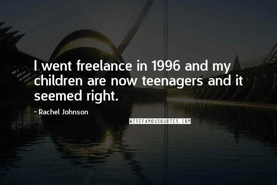Rachel Johnson Quotes: I went freelance in 1996 and my children are now teenagers and it seemed right.