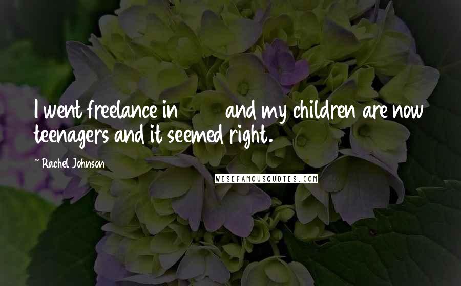 Rachel Johnson Quotes: I went freelance in 1996 and my children are now teenagers and it seemed right.