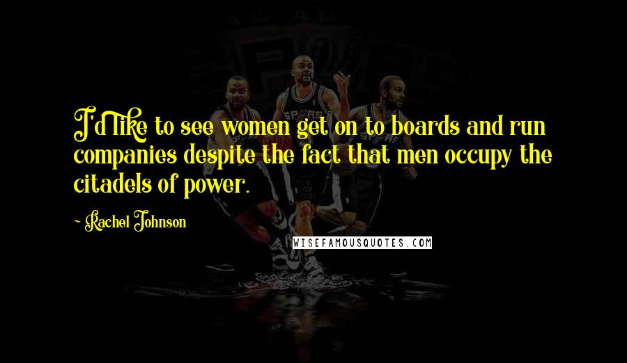 Rachel Johnson Quotes: I'd like to see women get on to boards and run companies despite the fact that men occupy the citadels of power.
