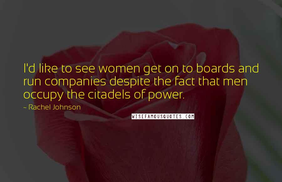 Rachel Johnson Quotes: I'd like to see women get on to boards and run companies despite the fact that men occupy the citadels of power.