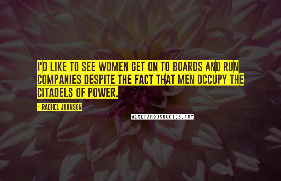Rachel Johnson Quotes: I'd like to see women get on to boards and run companies despite the fact that men occupy the citadels of power.