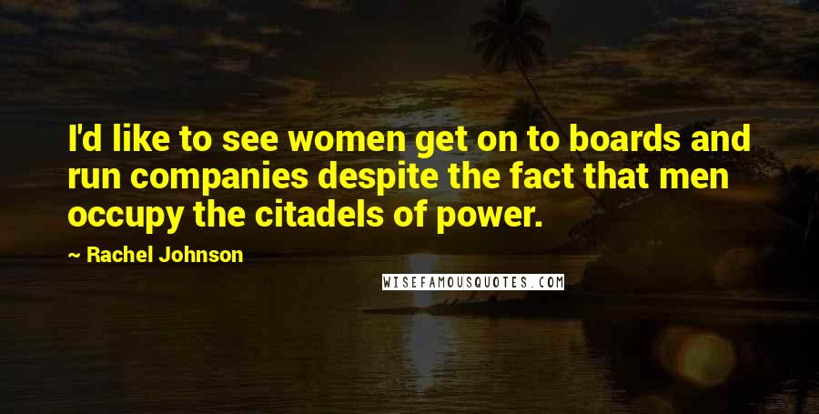 Rachel Johnson Quotes: I'd like to see women get on to boards and run companies despite the fact that men occupy the citadels of power.