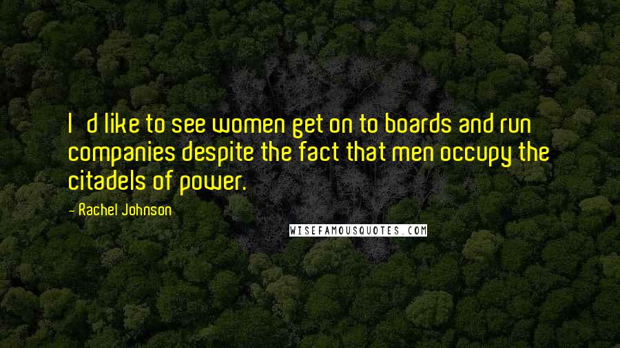 Rachel Johnson Quotes: I'd like to see women get on to boards and run companies despite the fact that men occupy the citadels of power.