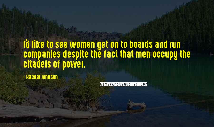 Rachel Johnson Quotes: I'd like to see women get on to boards and run companies despite the fact that men occupy the citadels of power.