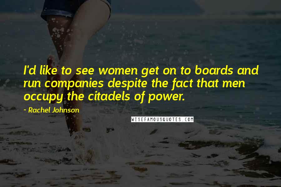 Rachel Johnson Quotes: I'd like to see women get on to boards and run companies despite the fact that men occupy the citadels of power.