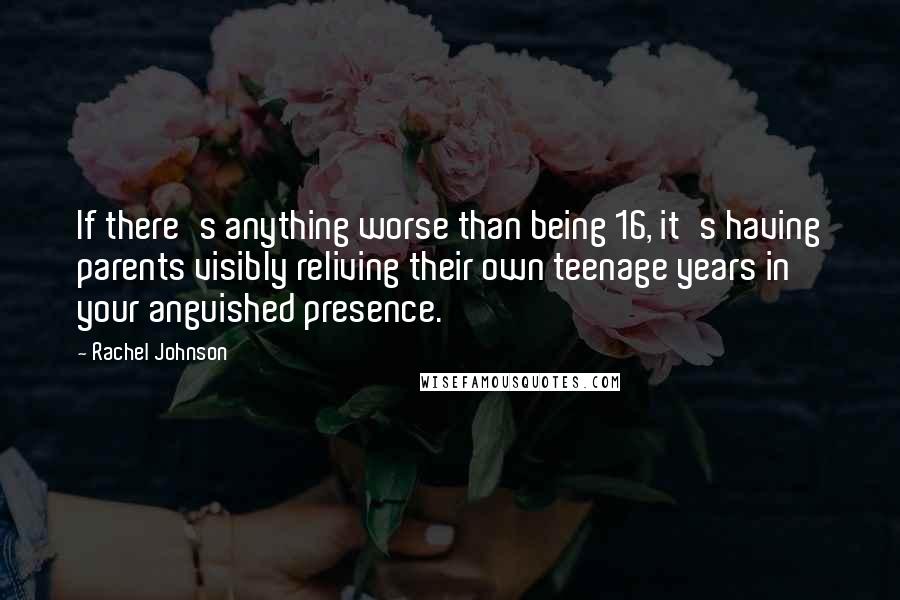 Rachel Johnson Quotes: If there's anything worse than being 16, it's having parents visibly reliving their own teenage years in your anguished presence.