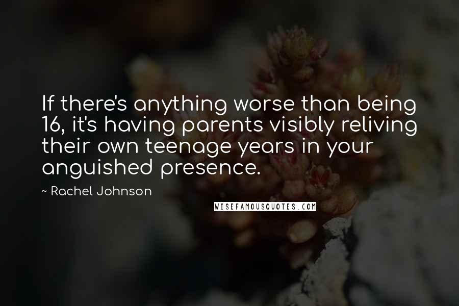 Rachel Johnson Quotes: If there's anything worse than being 16, it's having parents visibly reliving their own teenage years in your anguished presence.