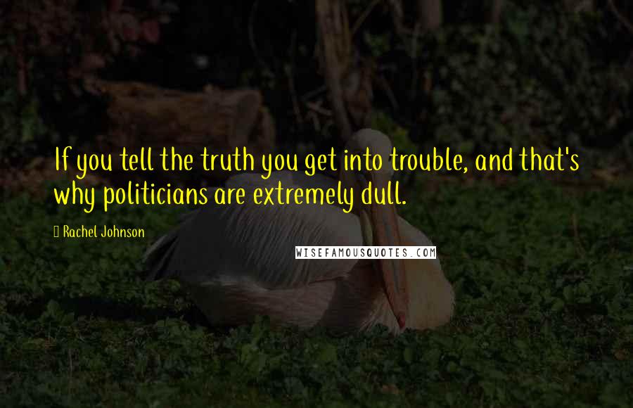 Rachel Johnson Quotes: If you tell the truth you get into trouble, and that's why politicians are extremely dull.