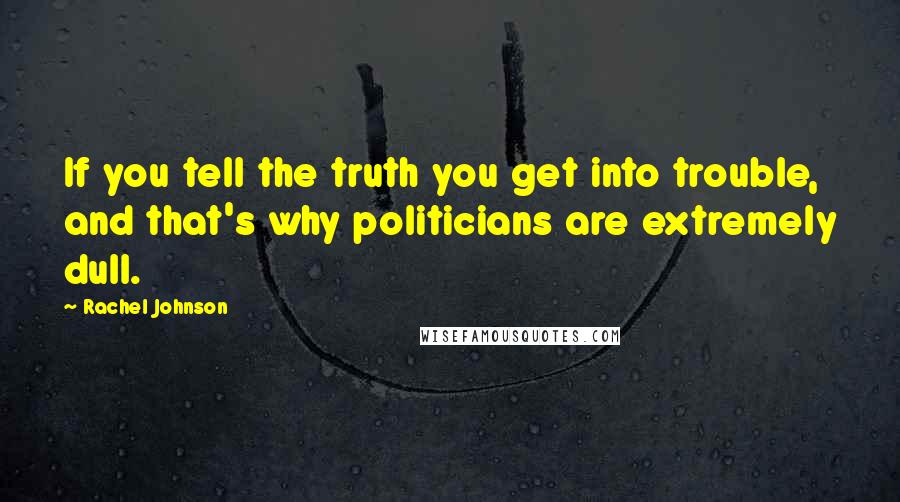 Rachel Johnson Quotes: If you tell the truth you get into trouble, and that's why politicians are extremely dull.