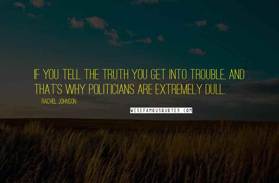 Rachel Johnson Quotes: If you tell the truth you get into trouble, and that's why politicians are extremely dull.