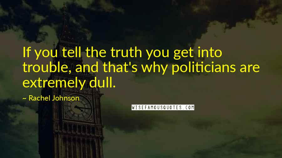 Rachel Johnson Quotes: If you tell the truth you get into trouble, and that's why politicians are extremely dull.