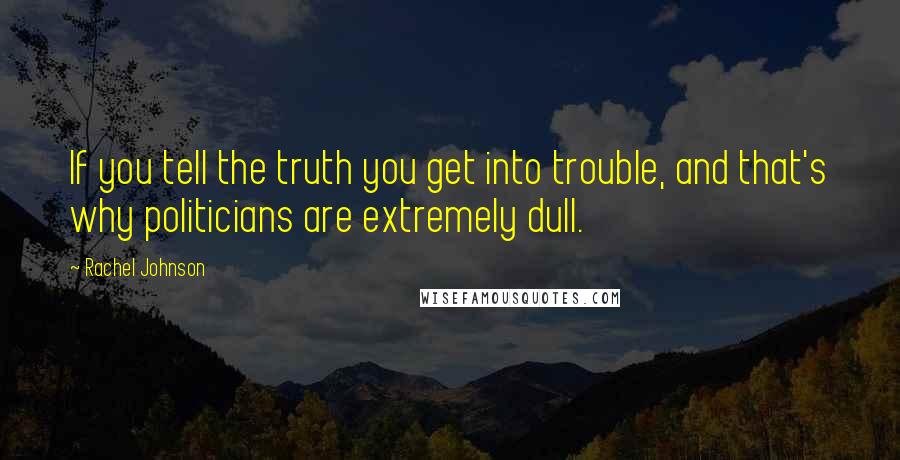 Rachel Johnson Quotes: If you tell the truth you get into trouble, and that's why politicians are extremely dull.