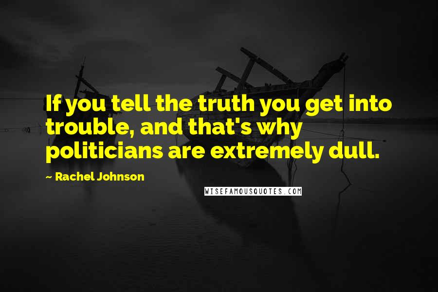 Rachel Johnson Quotes: If you tell the truth you get into trouble, and that's why politicians are extremely dull.