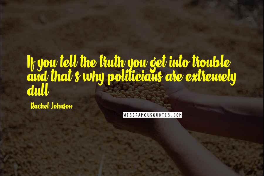 Rachel Johnson Quotes: If you tell the truth you get into trouble, and that's why politicians are extremely dull.