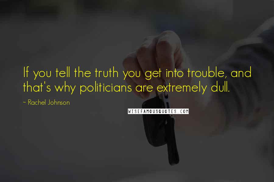 Rachel Johnson Quotes: If you tell the truth you get into trouble, and that's why politicians are extremely dull.