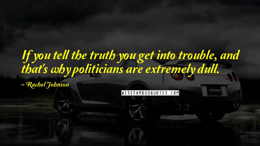 Rachel Johnson Quotes: If you tell the truth you get into trouble, and that's why politicians are extremely dull.