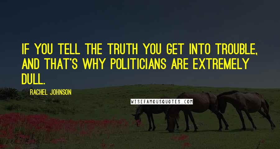 Rachel Johnson Quotes: If you tell the truth you get into trouble, and that's why politicians are extremely dull.