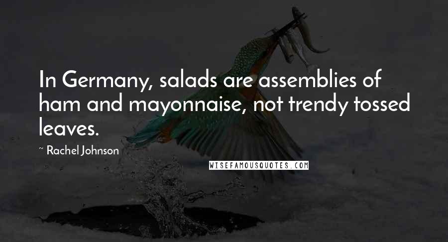 Rachel Johnson Quotes: In Germany, salads are assemblies of ham and mayonnaise, not trendy tossed leaves.