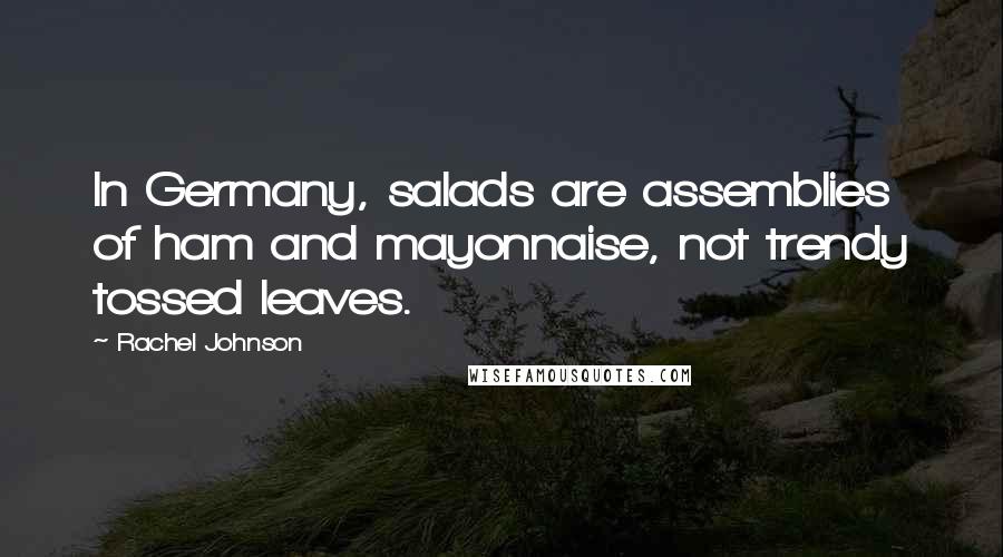 Rachel Johnson Quotes: In Germany, salads are assemblies of ham and mayonnaise, not trendy tossed leaves.