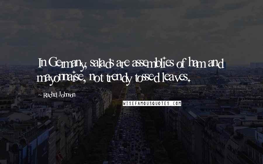 Rachel Johnson Quotes: In Germany, salads are assemblies of ham and mayonnaise, not trendy tossed leaves.