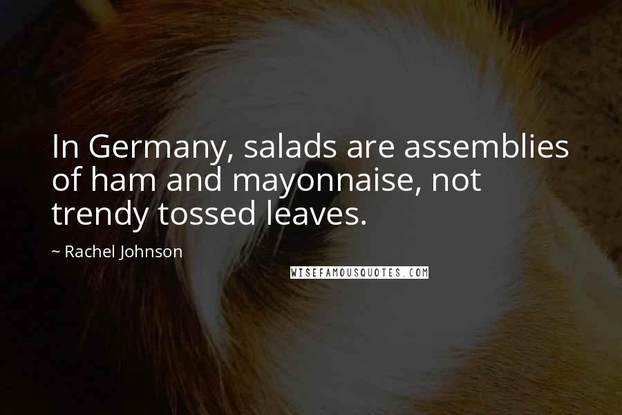 Rachel Johnson Quotes: In Germany, salads are assemblies of ham and mayonnaise, not trendy tossed leaves.