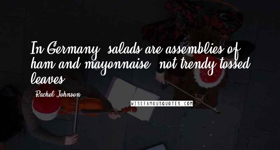 Rachel Johnson Quotes: In Germany, salads are assemblies of ham and mayonnaise, not trendy tossed leaves.