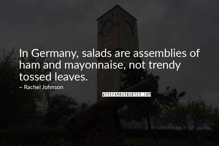 Rachel Johnson Quotes: In Germany, salads are assemblies of ham and mayonnaise, not trendy tossed leaves.