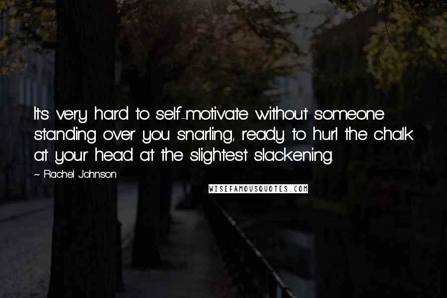 Rachel Johnson Quotes: It's very hard to self-motivate without someone standing over you snarling, ready to hurl the chalk at your head at the slightest slackening.