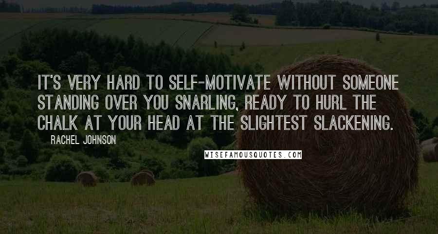 Rachel Johnson Quotes: It's very hard to self-motivate without someone standing over you snarling, ready to hurl the chalk at your head at the slightest slackening.