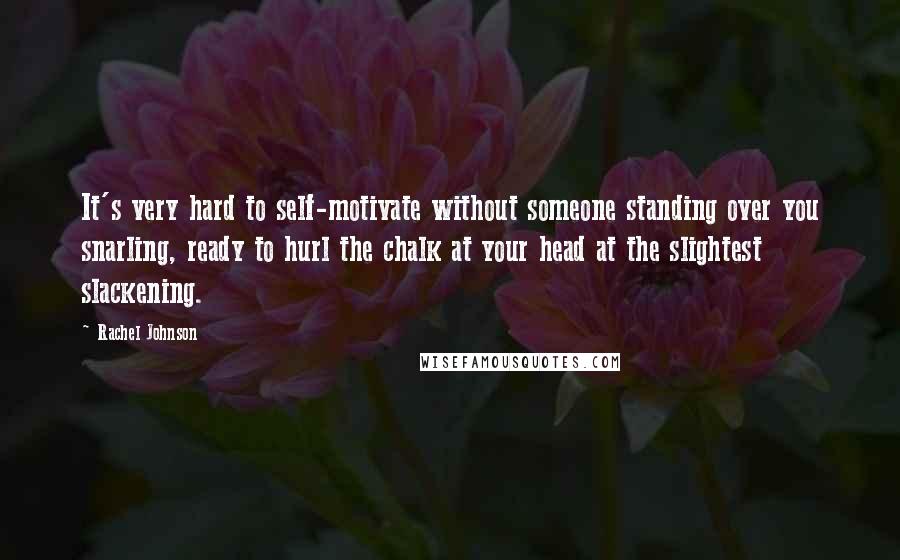 Rachel Johnson Quotes: It's very hard to self-motivate without someone standing over you snarling, ready to hurl the chalk at your head at the slightest slackening.