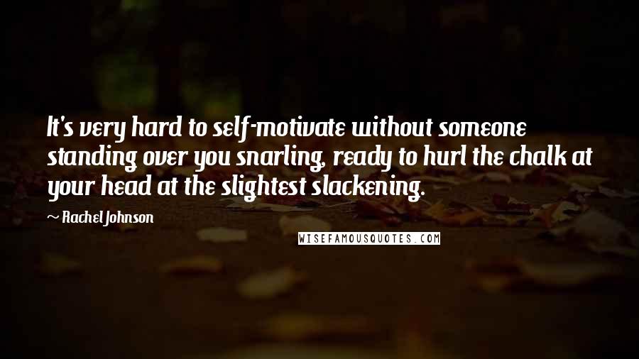 Rachel Johnson Quotes: It's very hard to self-motivate without someone standing over you snarling, ready to hurl the chalk at your head at the slightest slackening.