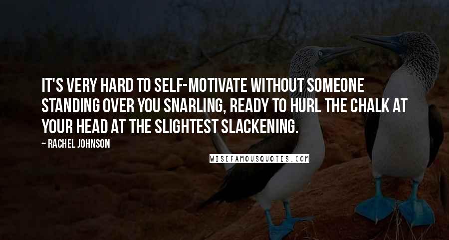 Rachel Johnson Quotes: It's very hard to self-motivate without someone standing over you snarling, ready to hurl the chalk at your head at the slightest slackening.
