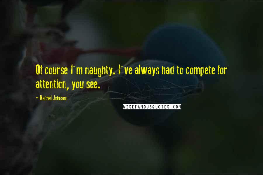 Rachel Johnson Quotes: Of course I'm naughty. I've always had to compete for attention, you see.