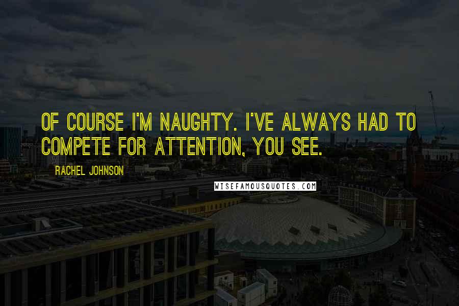 Rachel Johnson Quotes: Of course I'm naughty. I've always had to compete for attention, you see.