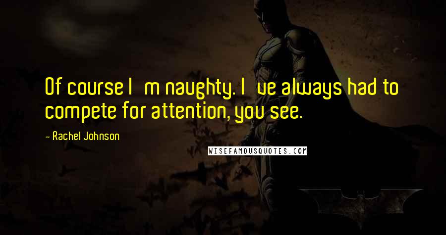 Rachel Johnson Quotes: Of course I'm naughty. I've always had to compete for attention, you see.