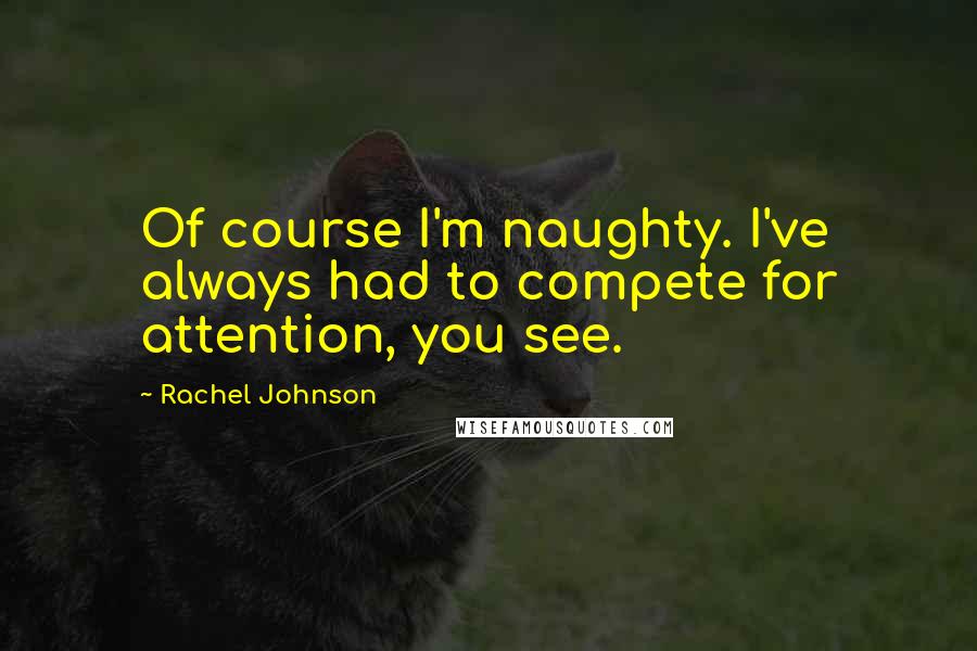 Rachel Johnson Quotes: Of course I'm naughty. I've always had to compete for attention, you see.